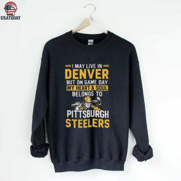 I May Live In Denver But On Gameday My Heart And Soul Belong To Pittsburgh Steelers Shirt