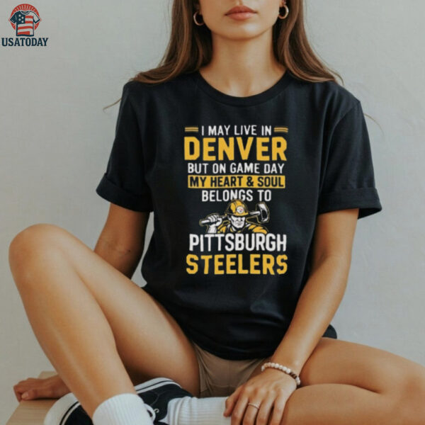 I May Live In Denver But On Gameday My Heart And Soul Belong To Pittsburgh Steelers Shirt