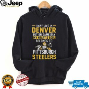 I May Live In Denver But On Gameday My Heart And Soul Belong To Pittsburgh Steelers Shirt