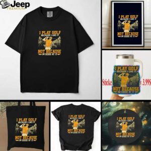 I Play Golf Because I Like It Not Because Im Good At It shirt