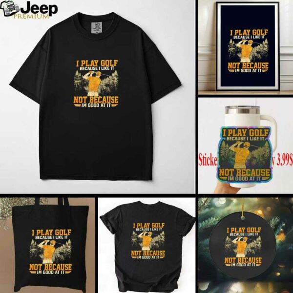I Play Golf Because I Like It Not Because Im Good At It shirt