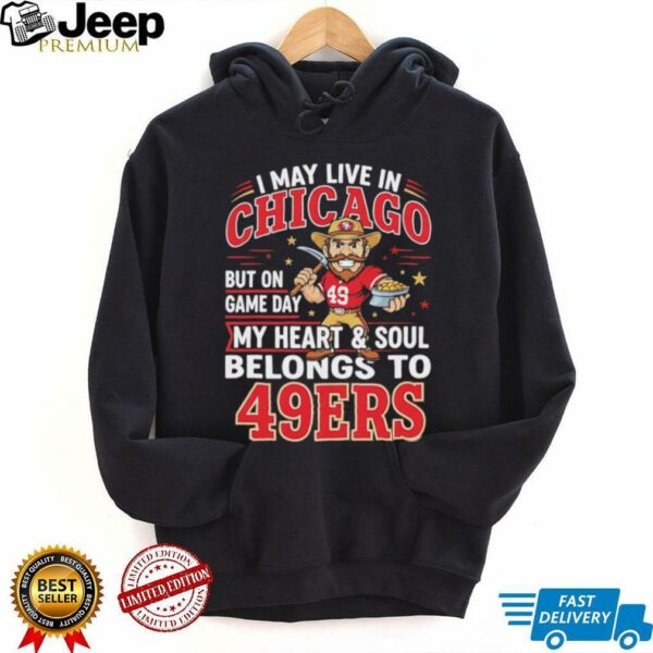 I may live in Chicago but on gameday my heart and soul belong to San Francisco 49ers shirt
