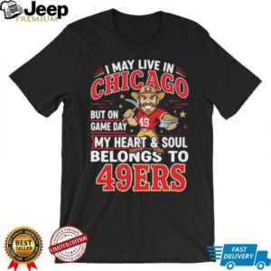 I may live in Chicago but on gameday my heart and soul belong to San Francisco 49ers shirt
