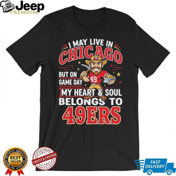 I may live in Chicago but on gameday my heart and soul belong to San Francisco 49ers shirt