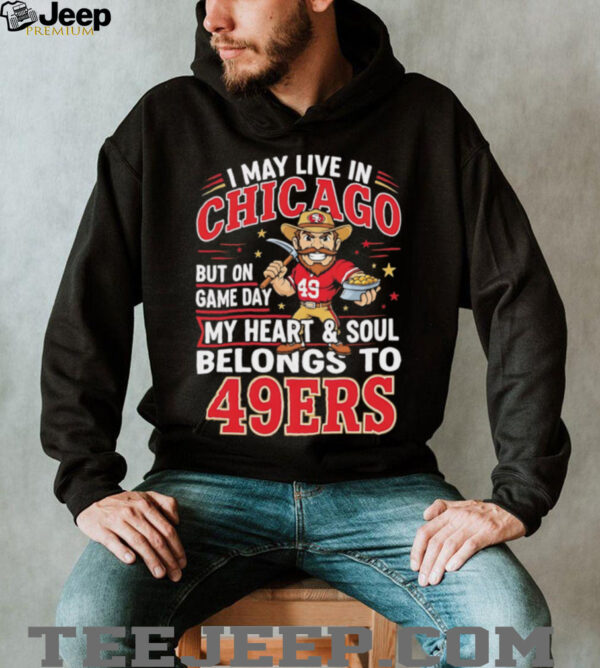 I may live in Chicago but on gameday my heart and soul belong to San Francisco 49ers shirt