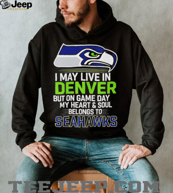 I may live in Denver but on gameday my heart and soul belong to Seattle Seahawks shirt
