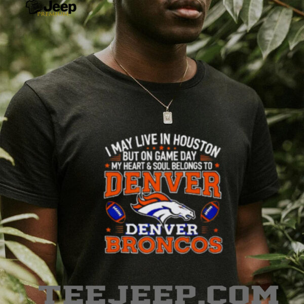 I may live in Houston but on gameday my heart and soul belong to Denver Broncos shirt