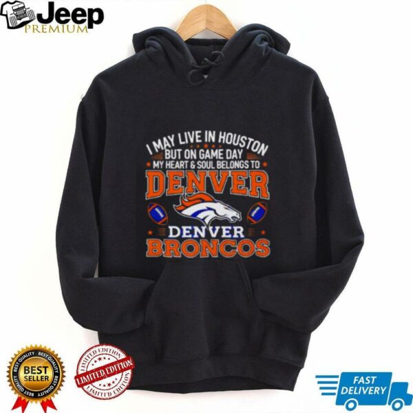 I may live in Houston but on gameday my heart and soul belong to Denver Broncos shirt