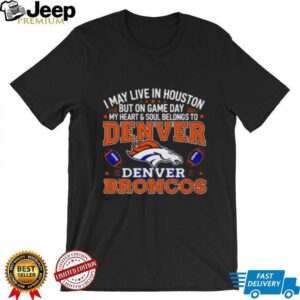 I may live in Houston but on gameday my heart and soul belong to Denver Broncos shirt