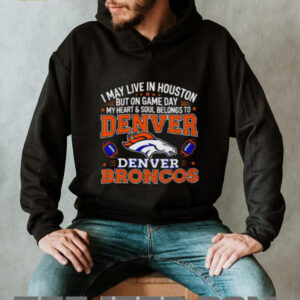 I may live in Houston but on gameday my heart and soul belong to Denver Broncos shirt