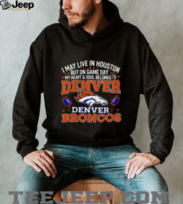 I may live in Houston but on gameday my heart and soul belong to Denver Broncos shirt