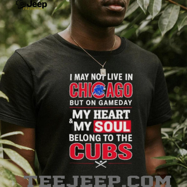 I may not live in Chicago but on game day my heart and my soul belong to the Cubs shirt
