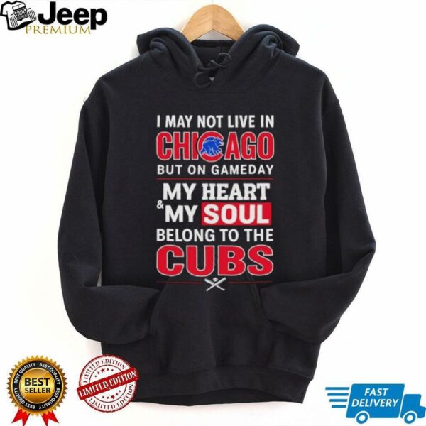 I may not live in Chicago but on game day my heart and my soul belong to the Cubs shirt