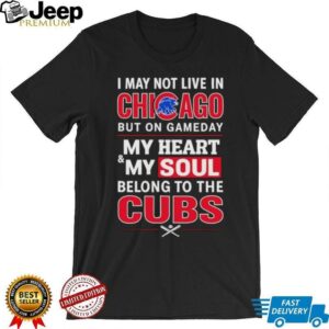 I may not live in Chicago but on game day my heart and my soul belong to the Cubs shirt