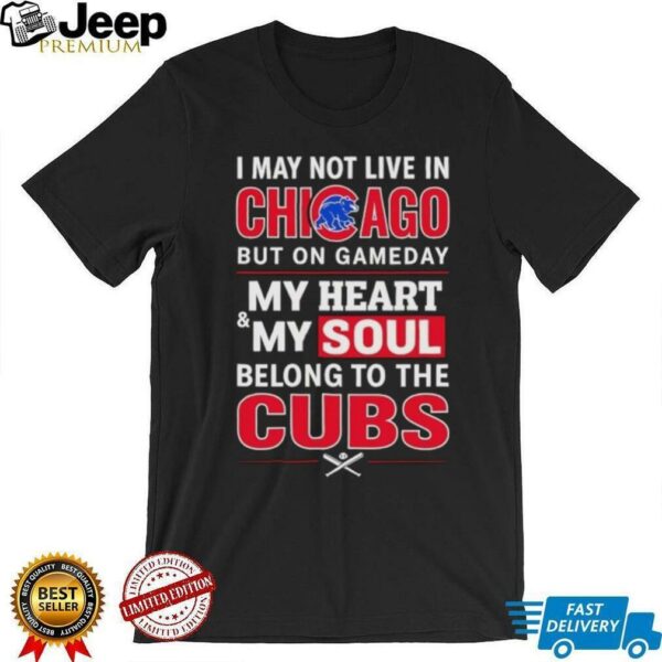 I may not live in Chicago but on game day my heart and my soul belong to the Cubs shirt