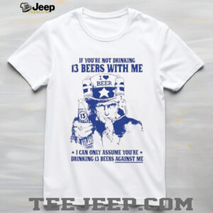 If you’re not drinking 13 beers with me I can only assume you’re drinking 13 beers against me shirt