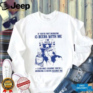 If you’re not drinking 13 beers with me I can only assume you’re drinking 13 beers against me shirt