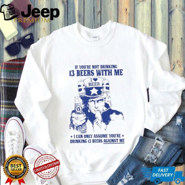 If you’re not drinking 13 beers with me I can only assume you’re drinking 13 beers against me shirt
