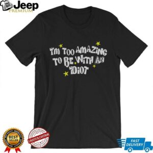 I’m too amazing to be with an idiot shirt