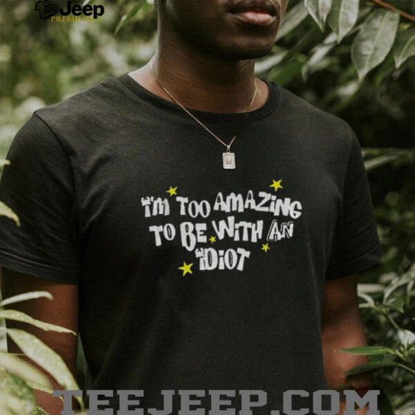 I’m too amazing to be with an idiot shirt