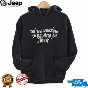 I’m too amazing to be with an idiot shirt