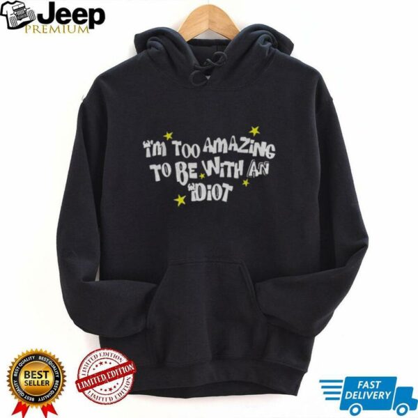 I’m too amazing to be with an idiot shirt
