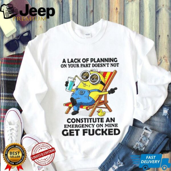 Minion summer a lack of planning on your part doesn’t not constitute an emergency on mine get fucked shirt