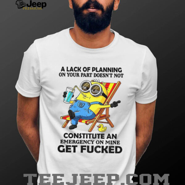 Minion summer a lack of planning on your part doesn’t not constitute an emergency on mine get fucked shirt