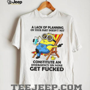 Minion summer a lack of planning on your part doesn’t not constitute an emergency on mine get fucked shirt