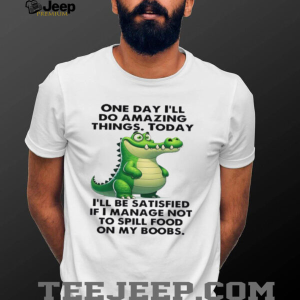Alligator one day i’ll do amazing things today i’ll be satisfied if i manage not to spill food on my boobs shirt