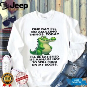 Alligator one day i’ll do amazing things today i’ll be satisfied if i manage not to spill food on my boobs shirt