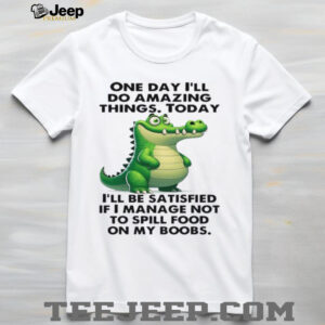 Alligator one day i’ll do amazing things today i’ll be satisfied if i manage not to spill food on my boobs shirt