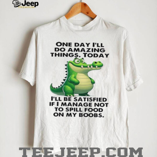 Alligator one day i’ll do amazing things today i’ll be satisfied if i manage not to spill food on my boobs shirt