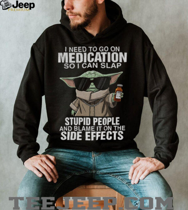 Baby Yoda I need to go on medication so I can slap stupid people and blame it on the side effects shirt