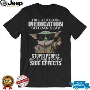 Baby Yoda I need to go on medication so I can slap stupid people and blame it on the side effects shirt