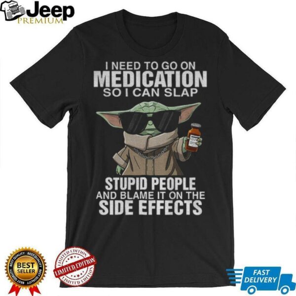 Baby Yoda I need to go on medication so I can slap stupid people and blame it on the side effects shirt