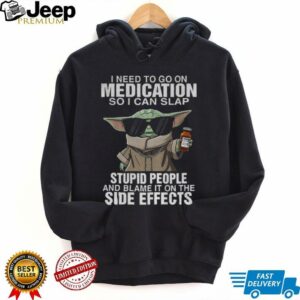 Baby Yoda I need to go on medication so I can slap stupid people and blame it on the side effects shirt