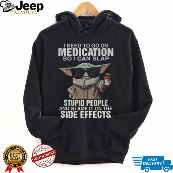 Baby Yoda I need to go on medication so I can slap stupid people and blame it on the side effects shirt