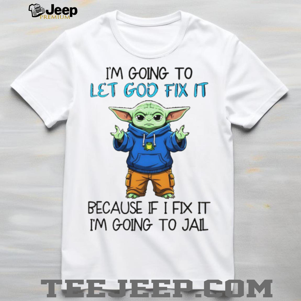 Baby Yoda I’m going to let god fix it because if I fix it I’m going to jail shirt Baby Yoda I’m going to let god fix it because if I fix it I’m going to jail shirt