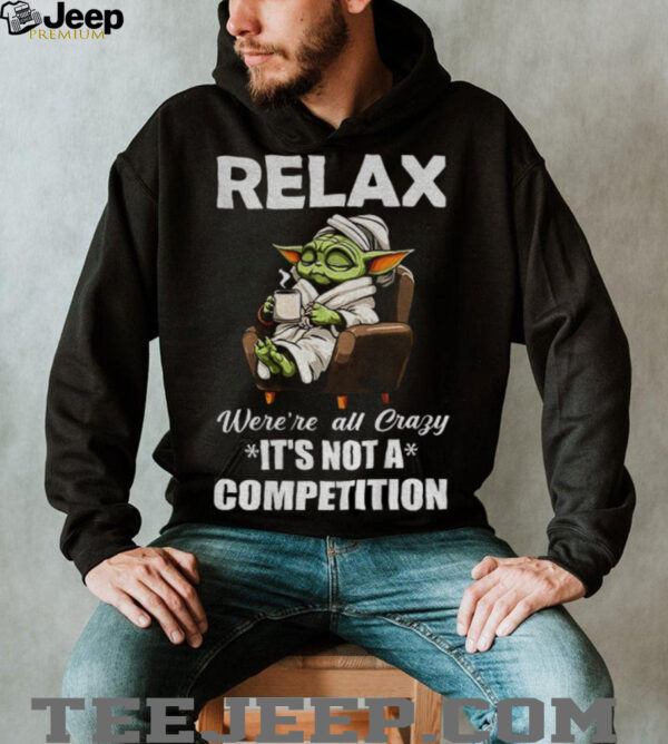 Baby Yoda relax were’re all crazy it’s not a competition shirt