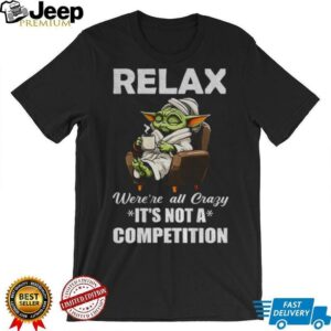 Baby Yoda relax were’re all crazy it’s not a competition shirt