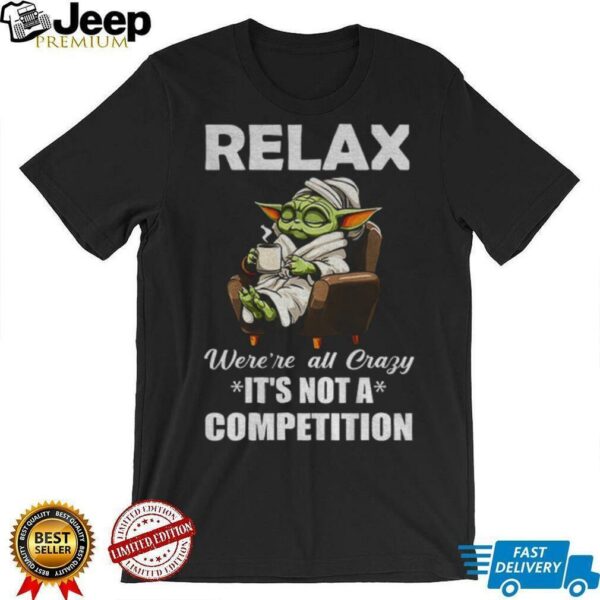 Baby Yoda relax were’re all crazy it’s not a competition shirt