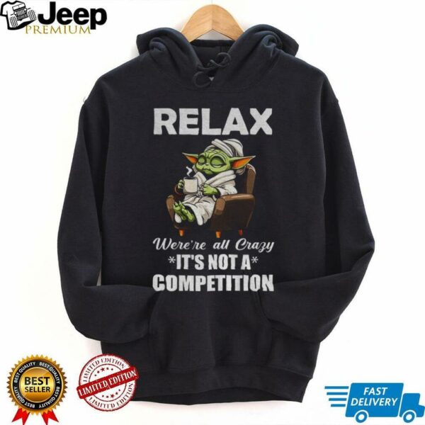 Baby Yoda relax were’re all crazy it’s not a competition shirt