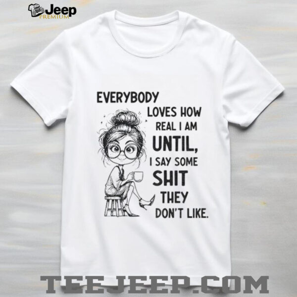 Beautiful girl everybody loves how real I am until I say some shit they don’t like shirt