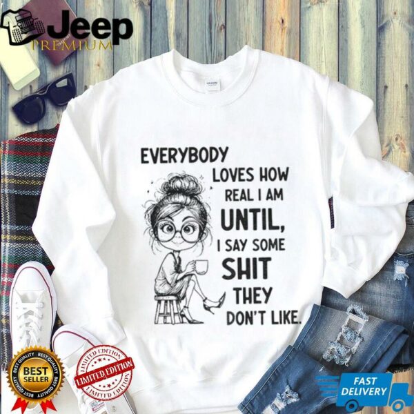 Beautiful girl everybody loves how real I am until I say some shit they don’t like shirt