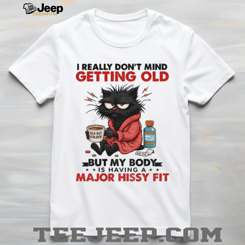 Black cat I really don’t mind getting old but my body is having a major hissy fit shirt Black cat I really don’t mind getting old but my body is having a major hissy fit shirt