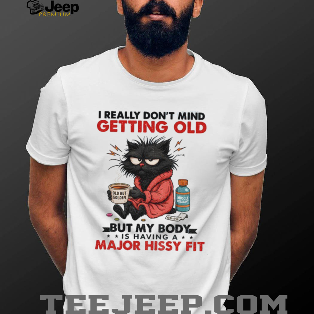 Black cat I really don’t mind getting old but my body is having a major hissy fit shirt Black cat I really don’t mind getting old but my body is having a major hissy fit shirt