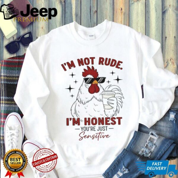 Chicken I’m not rude I’m honest you’re just sensitive shirt