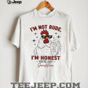 Chicken I’m not rude I’m honest you’re just sensitive shirt