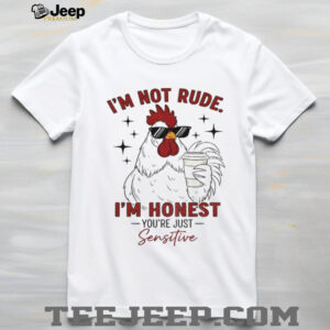Chicken I’m not rude I’m honest you’re just sensitive shirt
